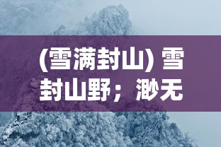 (雪满封山) 雪封山野；渺无人烟：白茫茫大地真干净——飞雪连天的冬季风光