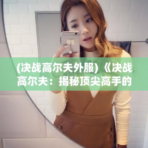 (决战高尔夫外服) 《决战高尔夫：揭秘顶尖高手的绝技，如何在关键时刻把握胜利》——精英球手的胜利秘诀大公开！