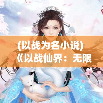 (以战为名小说) 《以战仙界：无限元宝》揭秘！如何快速增强实力，战力飙升，掌控仙界秘籍！