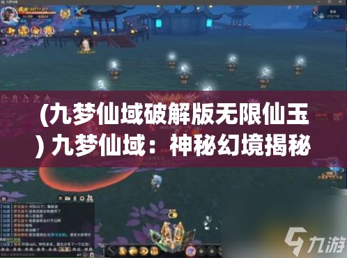 (九梦仙域破解版无限仙玉) 九梦仙域：神秘幻境揭秘，探寻古老仙缘，唤醒心中蕴藏的力量