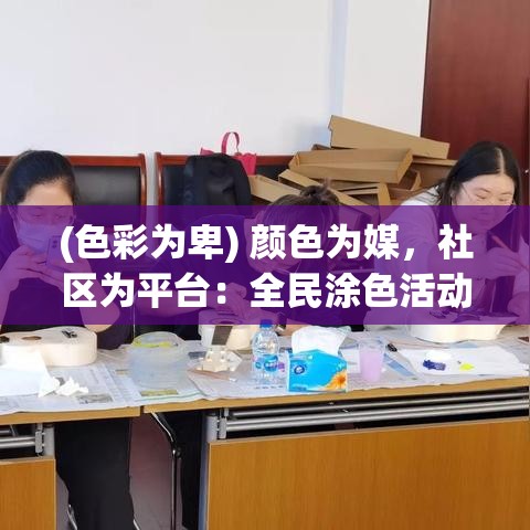 (色彩为卑) 颜色为媒，社区为平台：全民涂色活动，促进邻里关系，增强社区凝聚力！