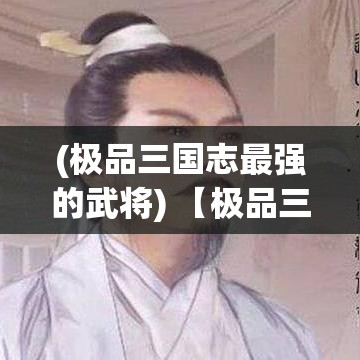 (极品三国志最强的武将) 【极品三国志深度解析】掌握战略制胜之道：如何在极品三国志中运筹帷幄，成就一方霸主！