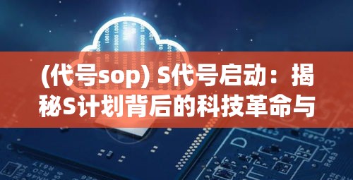 (代号sop) S代号启动：揭秘S计划背后的科技革命与全球影响力的深刻解析