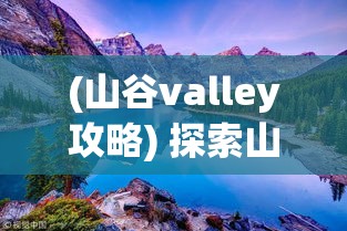 (山谷valley攻略) 探索山谷物语：宁静美景中揭示自然与人类和谐共存的奥秘