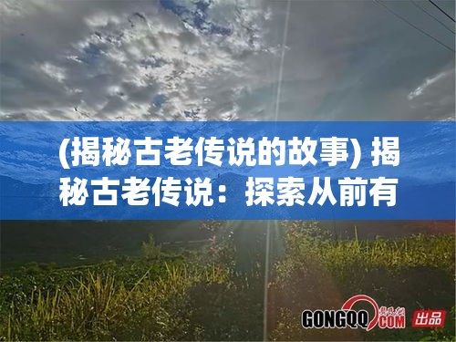 (揭秘古老传说的故事) 揭秘古老传说：探索从前有座神蕴山的奥秘与传承轶事 | 穿越时空的神话之旅