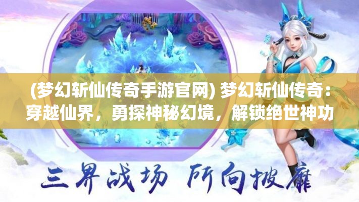 (梦幻斩仙传奇手游官网) 梦幻斩仙传奇：穿越仙界，勇探神秘幻境，解锁绝世神功