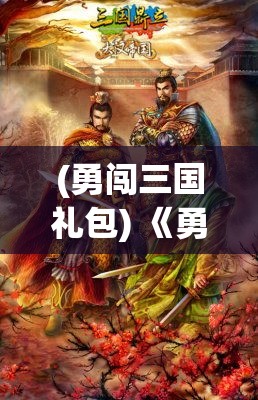 (勇闯三国礼包) 《勇闯三国演义：智慧与胆略的较量》——探索策略之道，体会英雄豪情