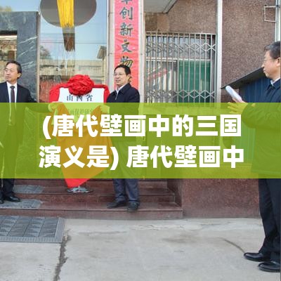 (唐代壁画中的三国演义是) 唐代壁画中的三国演义：揭秘历史与艺术的完美交融