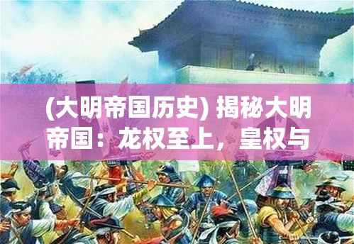 (大明帝国历史) 揭秘大明帝国：龙权至上，皇权与民权的微妙平衡如何塑造了帝国的盛衰？