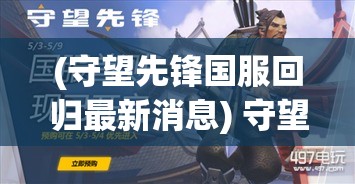 (守望先锋国服回归最新消息) 守望前线：探索游戏中的战术配合与团队合作的重要性