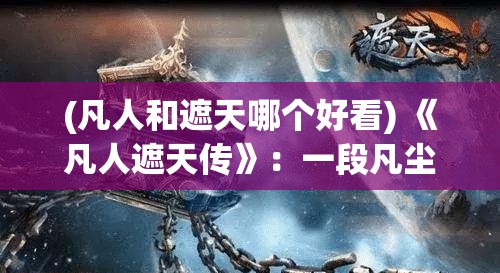 (凡人和遮天哪个好看) 《凡人遮天传》：一段凡尘劫难，如何逆天改命，创造属于自己的传奇？