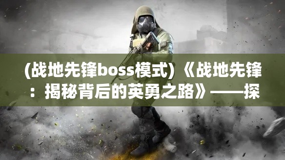 (战地先锋boss模式) 《战地先锋：揭秘背后的英勇之路》——探索无畏士兵的心路历程及荣耀时刻