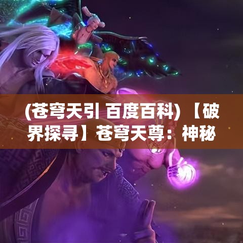 (苍穹天引 百度百科) 【破界探寻】苍穹天尊：神秘力量的唤醒与人类对未知世界的无限追求——探寻真理之旅