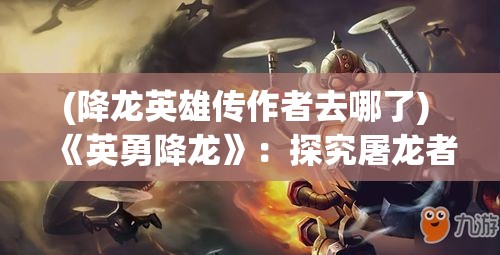 (降龙英雄传作者去哪了) 《英勇降龙》：探究屠龙者的背负与使命，剖析神话与现实交融下的英雄形象选择与心理转变