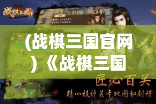 (战棋三国官网) 《战棋三国：策略与智慧的较量，一展经典历史风云》——揭秘古代智者的布局与奇谋，角逐天下霸业！