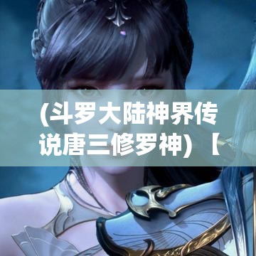 (斗罗大陆神界传说唐三修罗神) 【斗罗大陆神界传说探秘】揭秘唐三修炼之旅：神界挑战，如何突破极限成为神之王？