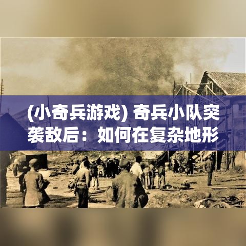 (小奇兵游戏) 奇兵小队突袭敌后：如何在复杂地形中实施秘密行动并取得胜利