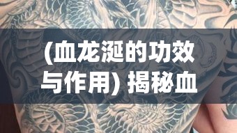 (血龙涎的功效与作用) 揭秘血饮龙纹：揭开神秘纹身背后的力量与传说，探索东方古文化的魅力秘密