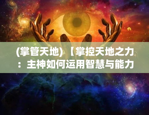 (掌管天地) 【掌控天地之力：主神如何运用智慧与能力维护宇宙和平与秩序】