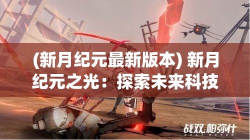 (新月纪元最新版本) 新月纪元之光：探索未来科技在日常生活中的变革与影响