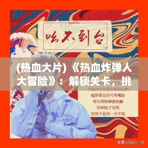 (热血大片) 《热血炸弹人大冒险》：解锁关卡，挑战极限，爆破一切阻碍，勇闯新世界！