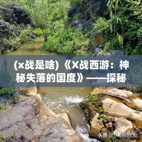 (x战是啥) 《X战西游：神秘失落的国度》——探秘类副本揭秘，奇幻与科技的完美融合！