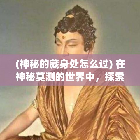 (神秘的藏身处怎么过) 在神秘莫测的世界中，探索隐藏的妖怪：一场穿越传说与现实的奇幻之旅。