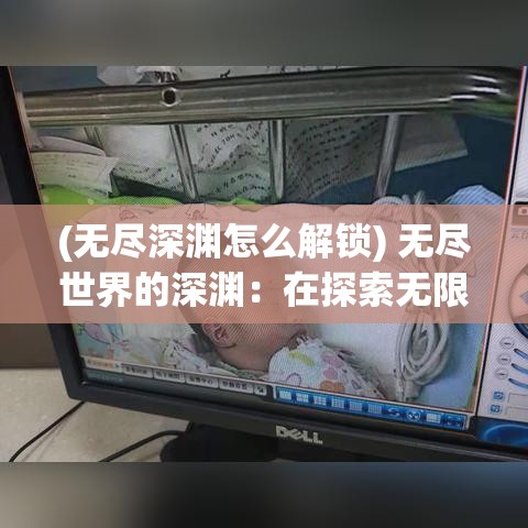 (无尽深渊怎么解锁) 无尽世界的深渊：在探索无限可能中，我们如何找到自己的定位与使命？