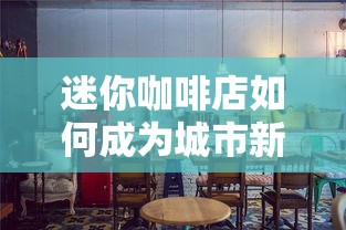 迷你咖啡店如何成为城市新宠？探索小空间大可能的创意营业策略