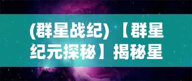 (群星战纪) 【群星纪元探秘】揭秘星系之谜：一场跨越光年的壮观奇旅，星际争霸与和平共存的未来展望