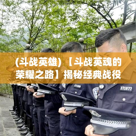 (斗战英雄) 【斗战英魂的荣耀之路】揭秘经典战役：勇者如何逆境中崛起，夺取不朽的胜利？