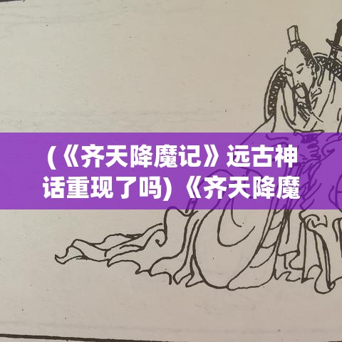 (《齐天降魔记》远古神话重现了吗) 《齐天降魔记》远古神话重现：勇者斩妖除魔，彰显正义力量的不朽传说