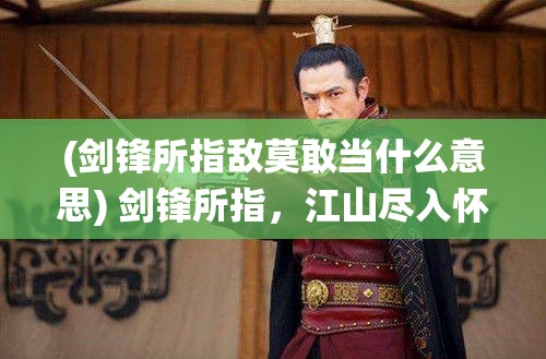 (剑锋所指敌莫敢当什么意思) 剑锋所指，江山尽入怀：论古代帝王以武统一天下之策略与智慧