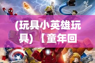 (玩具小英雄玩具) 【童年回忆重燃】探索玩具英雄的奇妙世界：激发想象力与创造力，打造专属的英雄基地！