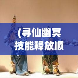 (寻仙幽冥技能释放顺序) 寻仙诀之幽冥秘境：洞察古老传说背后的真相，揭开永恒仙缘