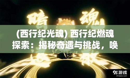 (西行纪光魂) 西行纪燃魂探索：揭秘奇遇与挑战，唤醒内心深处的英雄之旅